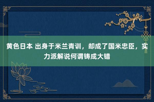 黄色日本 出身于米兰青训，却成了国米忠臣，实力派解说何谓铸成大错
