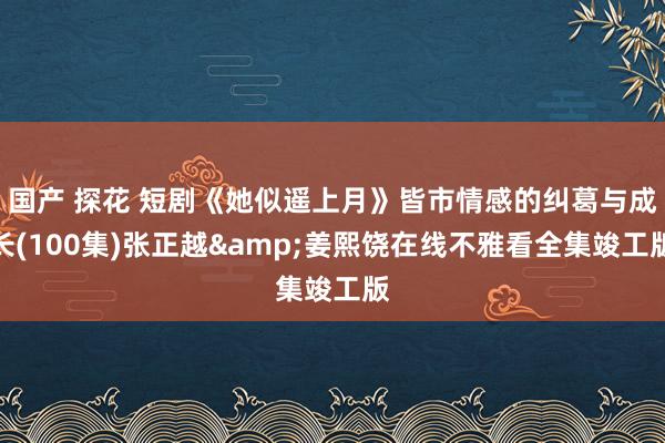 国产 探花 短剧《她似遥上月》皆市情感的纠葛与成长(100集)张正越&姜熙饶在线不雅看全集竣工版