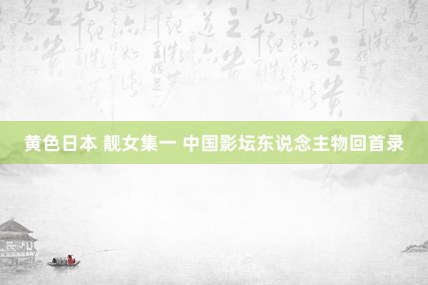 黄色日本 靓女集一 中国影坛东说念主物回首录