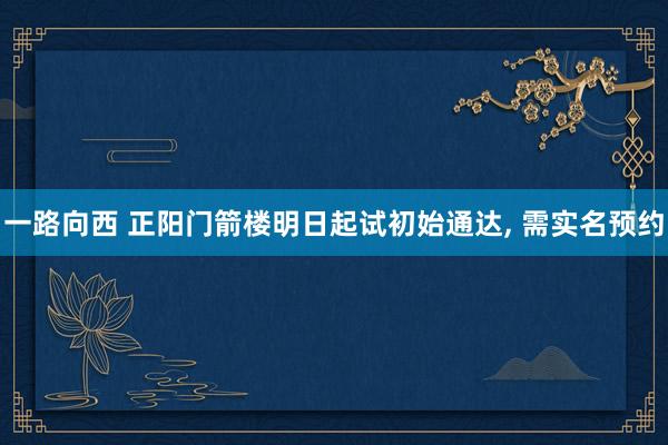 一路向西 正阳门箭楼明日起试初始通达， 需实名预约
