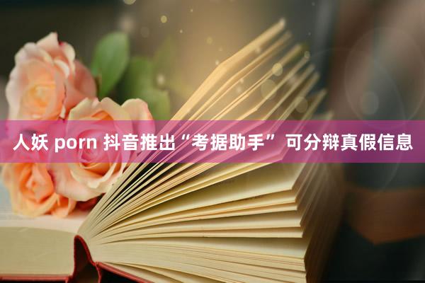 人妖 porn 抖音推出“考据助手” 可分辩真假信息