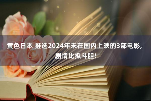 黄色日本 推选2024年未在国内上映的3部电影， 剧情比拟斗胆!