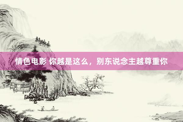 情色电影 你越是这么,别东说念主越尊重你
