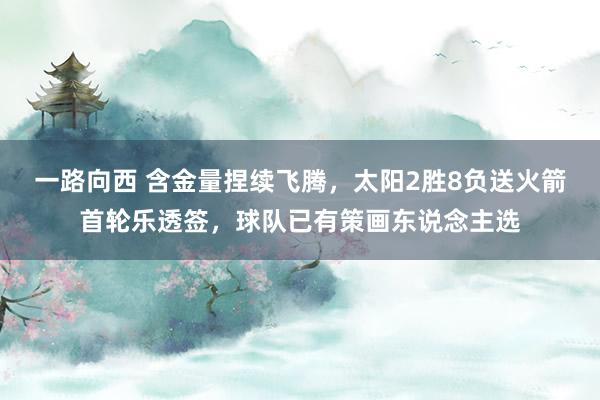 一路向西 含金量捏续飞腾，太阳2胜8负送火箭首轮乐透签，球队已有策画东说念主选