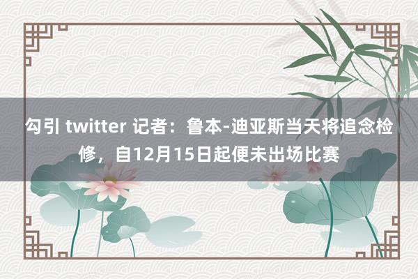 勾引 twitter 记者：鲁本-迪亚斯当天将追念检修，自12月15日起便未出场比赛