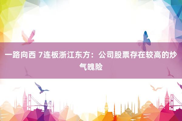 一路向西 7连板浙江东方：公司股票存在较高的炒气魄险