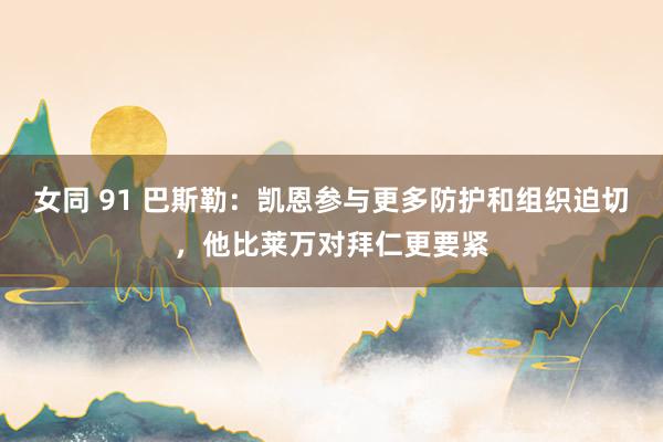 女同 91 巴斯勒：凯恩参与更多防护和组织迫切，他比莱万对拜仁更要紧