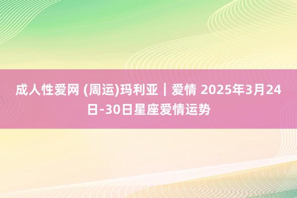 成人性爱网 (周运)玛利亚︱爱情 2025年3月24日-30日星座爱情运势