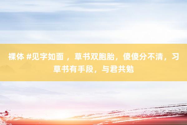 裸体 #见字如面 ，草书双胞胎，傻傻分不清，习草书有手段，与君共勉
