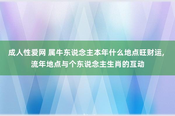 成人性爱网 属牛东说念主本年什么地点旺财运， 流年地点与个东说念主生肖的互动