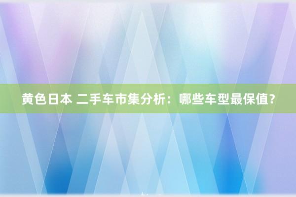 黄色日本 二手车市集分析：哪些车型最保值？