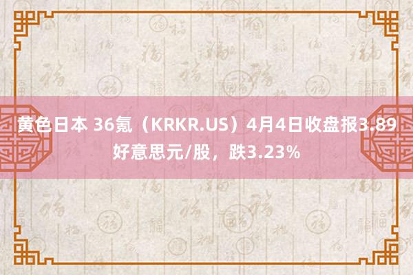 黄色日本 36氪（KRKR.US）4月4日收盘报3.89好意思元/股，跌3.23%