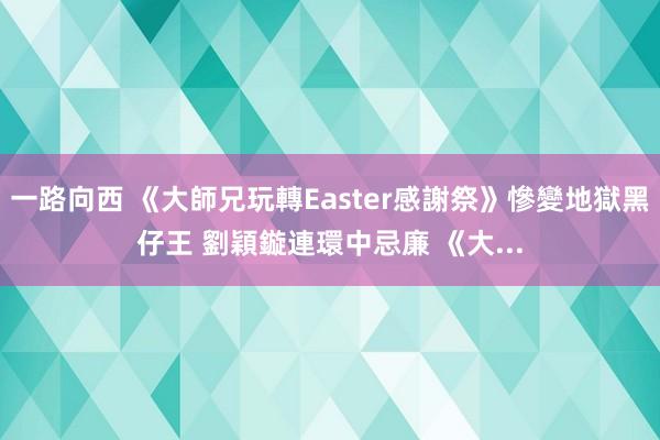 一路向西 《大師兄玩轉Easter感謝祭》慘變地獄黑仔王 劉穎鏇連環中忌廉 《大...