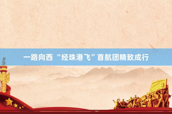 一路向西 “经珠港飞”首航团精致成行