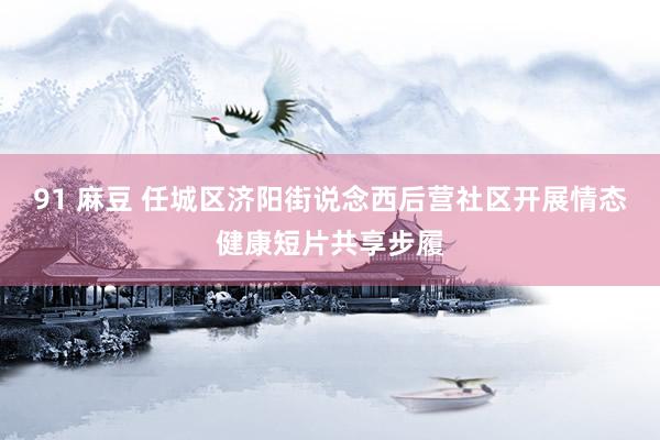 91 麻豆 任城区济阳街说念西后营社区开展情态健康短片共享步履
