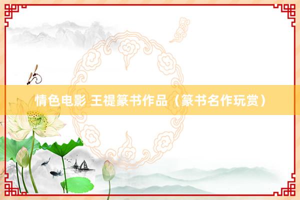 情色电影 王禔篆书作品（篆书名作玩赏）