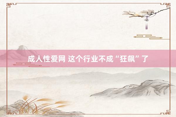 成人性爱网 这个行业不成“狂飙”了