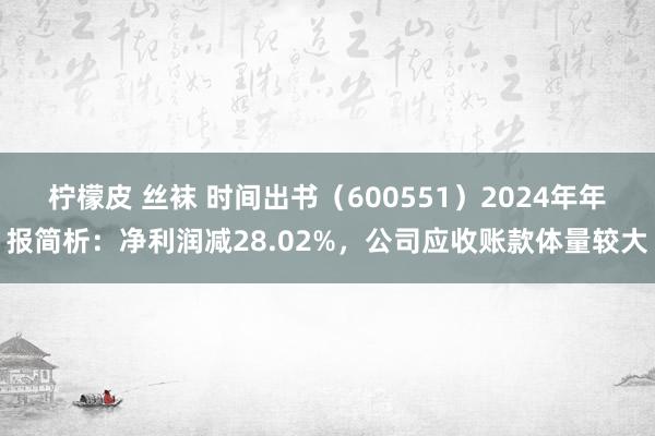 柠檬皮 丝袜 时间出书（600551）2024年年报简析：净利润减28.02%，公司应收账款体量较大