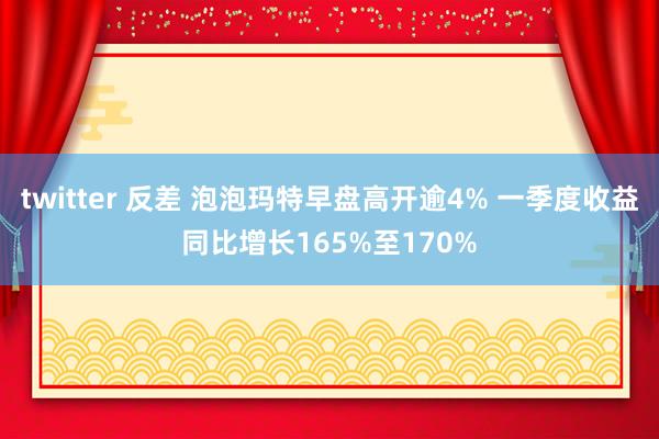 twitter 反差 泡泡玛特早盘高开逾4% 一季度收益同比增长165%至170%
