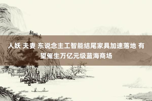 人妖 夫妻 东说念主工智能结尾家具加速落地 有望催生万亿元级蓝海商场