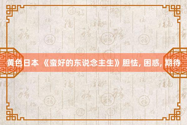 黄色日本 《蛮好的东说念主生》胆怯， 困惑， 期待