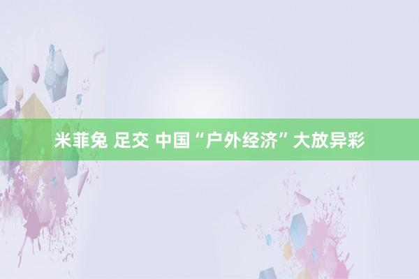 米菲兔 足交 中国“户外经济”大放异彩
