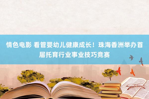 情色电影 看管婴幼儿健康成长！珠海香洲举办首届托育行业事业技巧竞赛