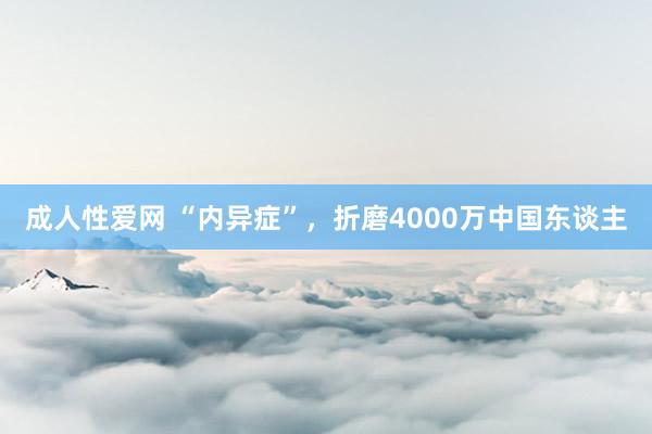 成人性爱网 “内异症”，折磨4000万中国东谈主