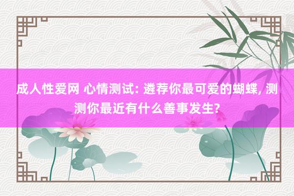 成人性爱网 心情测试: 遴荐你最可爱的蝴蝶， 测测你最近有什么善事发生?