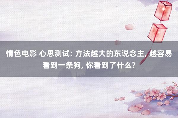 情色电影 心思测试: 方法越大的东说念主， 越容易看到一条狗， 你看到了什么?
