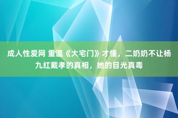成人性爱网 重温《大宅门》才懂，二奶奶不让杨九红戴孝的真相，她的目光真毒