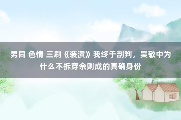 男同 色情 三刷《装潢》我终于剖判，吴敬中为什么不拆穿余则成的真确身份