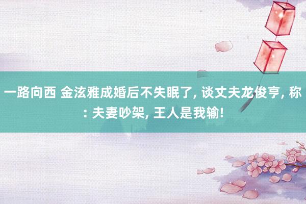 一路向西 金泫雅成婚后不失眠了， 谈丈夫龙俊亨， 称: 夫妻吵架， 王人是我输!