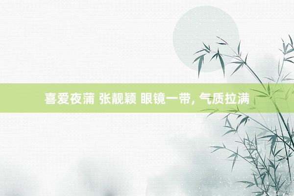 喜爱夜蒲 张靓颖 眼镜一带， 气质拉满