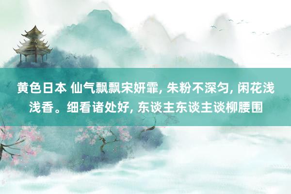 黄色日本 仙气飘飘宋妍霏， 朱粉不深匀， 闲花浅浅香。细看诸处好， 东谈主东谈主谈柳腰围